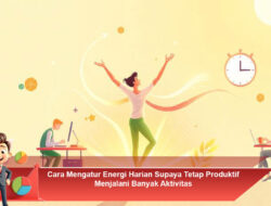 Cara Mengatur Energi Harian Supaya Tetap Produktif Menjalani Banyak Aktivitas