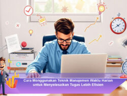 Cara Menggunakan Teknik Manajemen Waktu Harian untuk Menyelesaikan Tugas Lebih Efisien